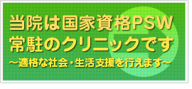当院は国家資格PSW常駐のクリニックです～適格な社会・生活支援を行えます～