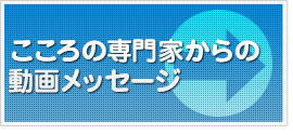 こころの専門家からの
動画メッセージ