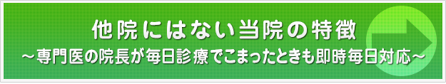 他院にはない当院の特徴～専門医の院長が毎日診療でこまったときも即時毎日対応～